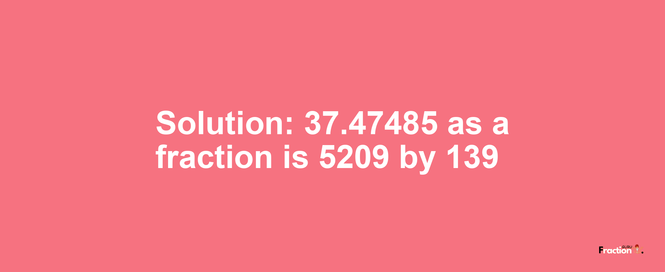 Solution:37.47485 as a fraction is 5209/139